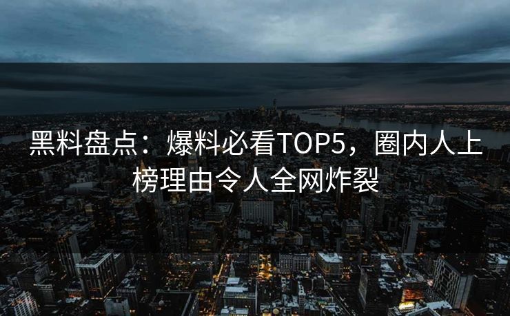 黑料盘点：爆料必看TOP5，圈内人上榜理由令人全网炸裂  第1张