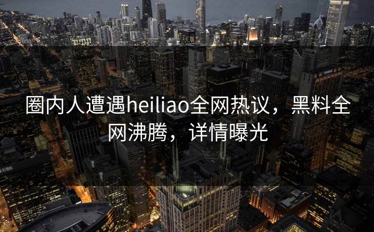 圈内人遭遇heiliao全网热议，黑料全网沸腾，详情曝光  第1张