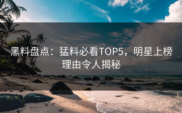 黑料盘点：猛料必看TOP5，明星上榜理由令人揭秘  第1张