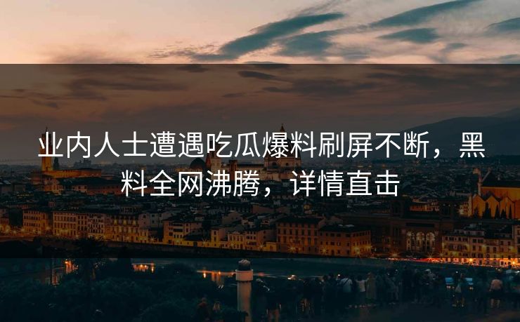 业内人士遭遇吃瓜爆料刷屏不断，黑料全网沸腾，详情直击  第1张