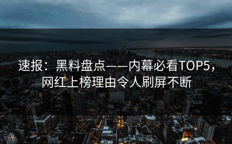 速报：黑料盘点——内幕必看TOP5，网红上榜理由令人刷屏不断