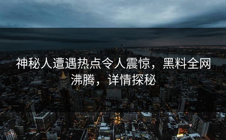 神秘人遭遇热点令人震惊，黑料全网沸腾，详情探秘