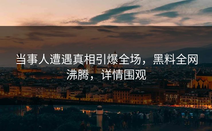 当事人遭遇真相引爆全场，黑料全网沸腾，详情围观  第1张