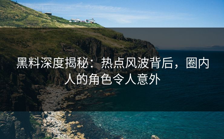 黑料深度揭秘：热点风波背后，圈内人的角色令人意外  第1张