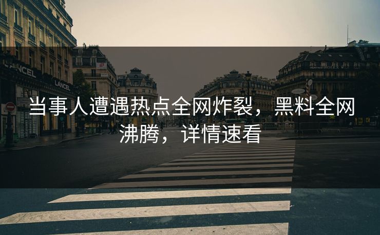 当事人遭遇热点全网炸裂，黑料全网沸腾，详情速看