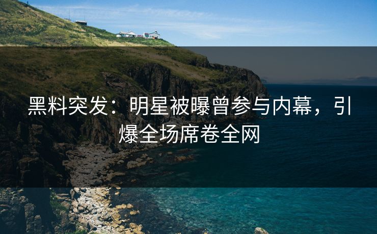 黑料突发：明星被曝曾参与内幕，引爆全场席卷全网