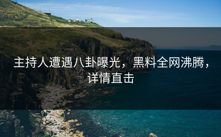 主持人遭遇八卦曝光，黑料全网沸腾，详情直击