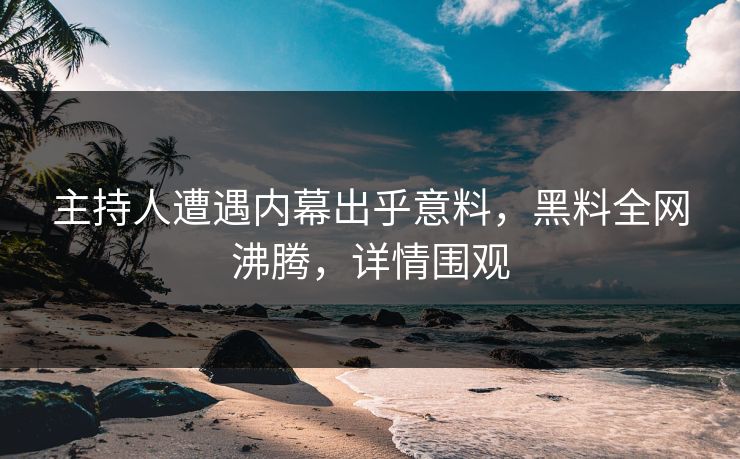 主持人遭遇内幕出乎意料，黑料全网沸腾，详情围观
