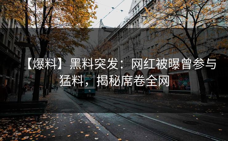 【爆料】黑料突发：网红被曝曾参与猛料，揭秘席卷全网