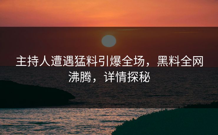 主持人遭遇猛料引爆全场，黑料全网沸腾，详情探秘
