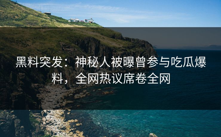 黑料突发：神秘人被曝曾参与吃瓜爆料，全网热议席卷全网