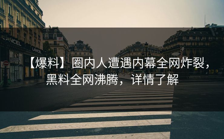 【爆料】圈内人遭遇内幕全网炸裂，黑料全网沸腾，详情了解