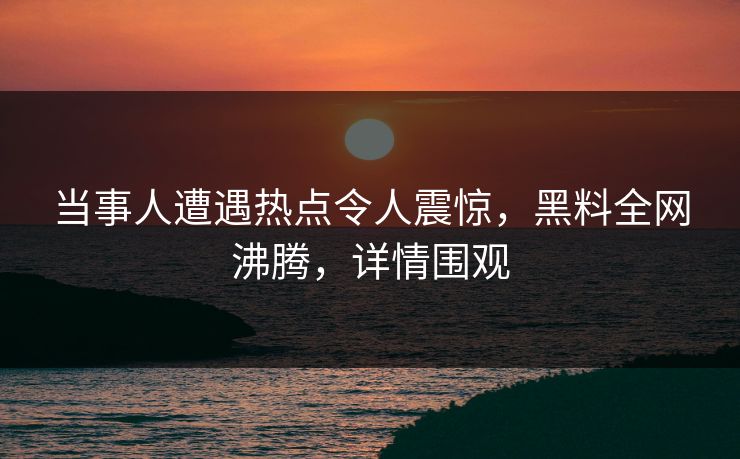当事人遭遇热点令人震惊，黑料全网沸腾，详情围观
