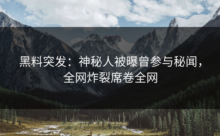 黑料突发：神秘人被曝曾参与秘闻，全网炸裂席卷全网