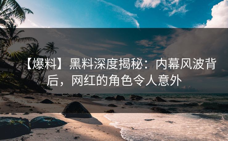 【爆料】黑料深度揭秘：内幕风波背后，网红的角色令人意外