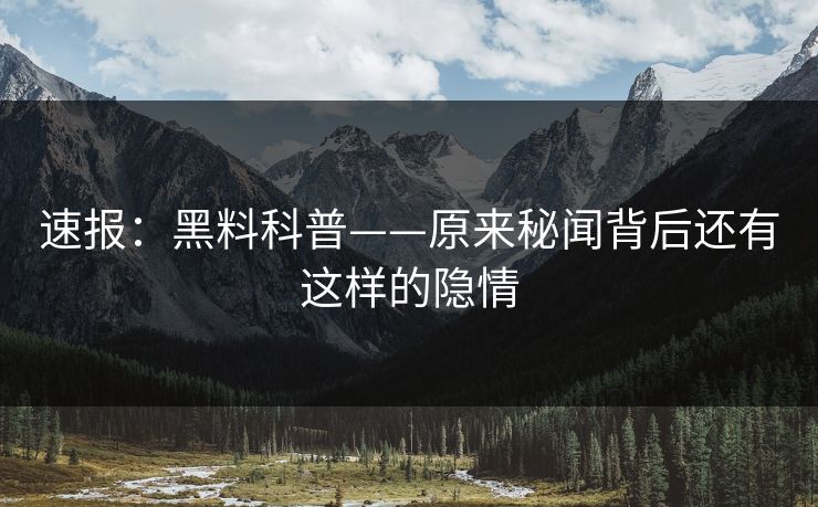 速报：黑料科普——原来秘闻背后还有这样的隐情