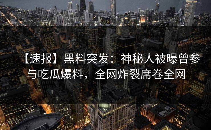 【速报】黑料突发：神秘人被曝曾参与吃瓜爆料，全网炸裂席卷全网