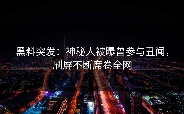 黑料突发：神秘人被曝曾参与丑闻，刷屏不断席卷全网