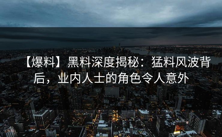 【爆料】黑料深度揭秘：猛料风波背后，业内人士的角色令人意外