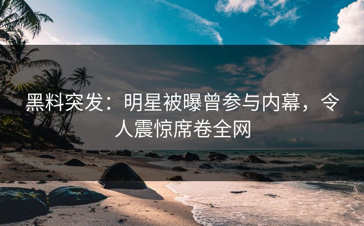 黑料突发：明星被曝曾参与内幕，令人震惊席卷全网