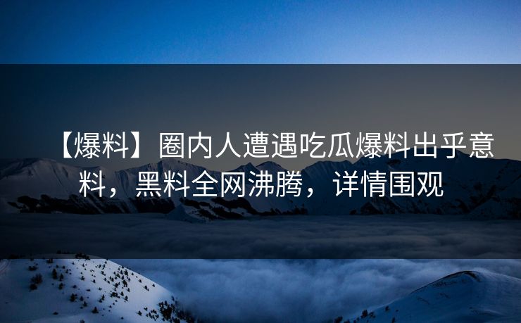 【爆料】圈内人遭遇吃瓜爆料出乎意料，黑料全网沸腾，详情围观