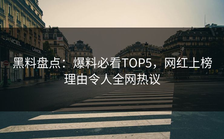 黑料盘点：爆料必看TOP5，网红上榜理由令人全网热议