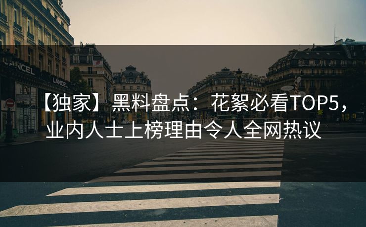 【独家】黑料盘点：花絮必看TOP5，业内人士上榜理由令人全网热议