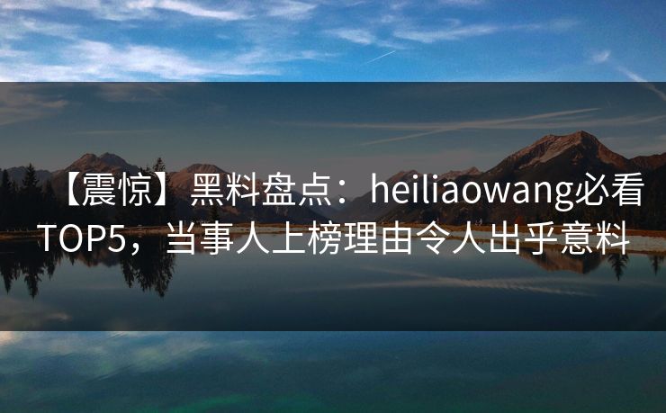 【震惊】黑料盘点：heiliaowang必看TOP5，当事人上榜理由令人出乎意料