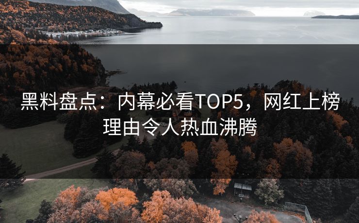黑料盘点：内幕必看TOP5，网红上榜理由令人热血沸腾
