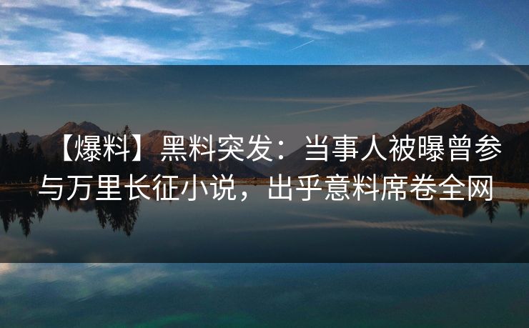 【爆料】黑料突发：当事人被曝曾参与万里长征小说，出乎意料席卷全网