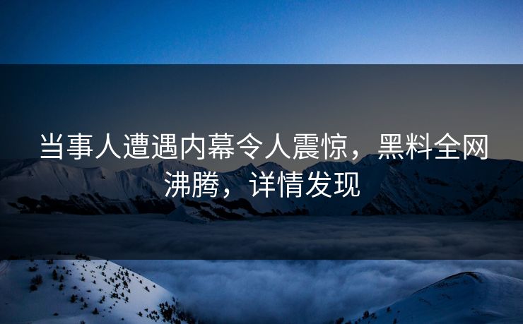 当事人遭遇内幕令人震惊，黑料全网沸腾，详情发现