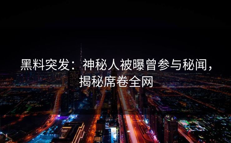 黑料突发：神秘人被曝曾参与秘闻，揭秘席卷全网  第1张
