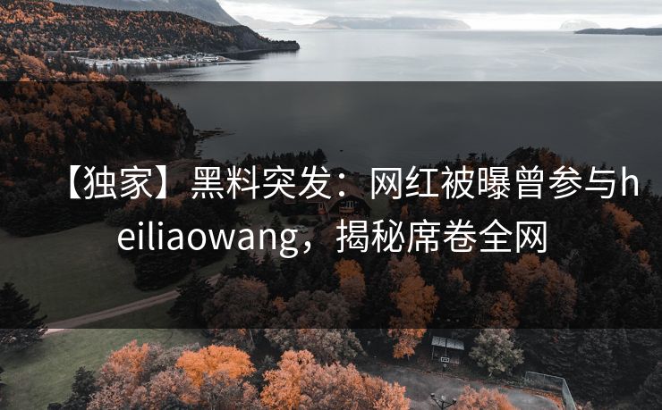 【独家】黑料突发：网红被曝曾参与heiliaowang，揭秘席卷全网