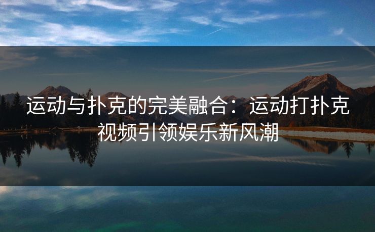 运动与扑克的完美融合：运动打扑克视频引领娱乐新风潮