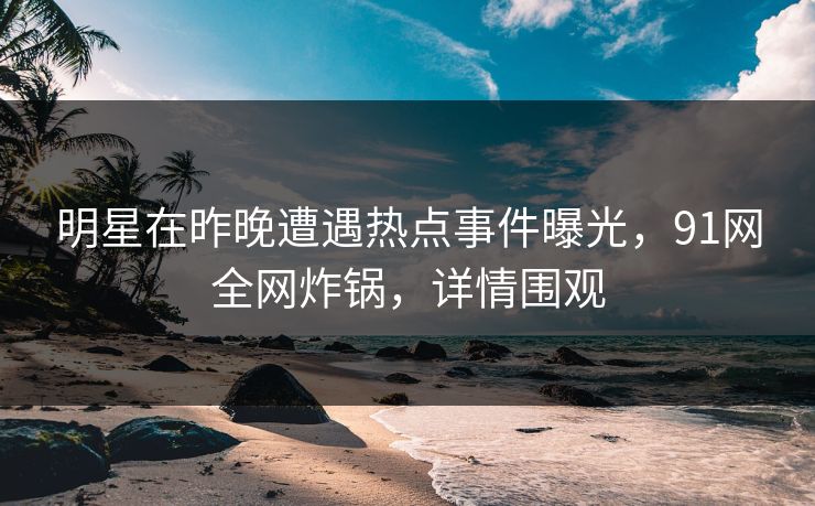 明星在昨晚遭遇热点事件曝光，91网全网炸锅，详情围观
