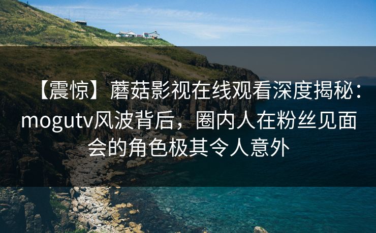 【震惊】蘑菇影视在线观看深度揭秘：mogutv风波背后，圈内人在粉丝见面会的角色极其令人意外