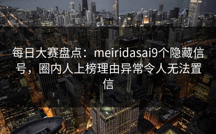 每日大赛盘点：meiridasai9个隐藏信号，圈内人上榜理由异常令人无法置信