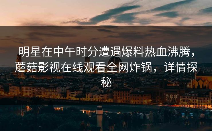 明星在中午时分遭遇爆料热血沸腾，蘑菇影视在线观看全网炸锅，详情探秘