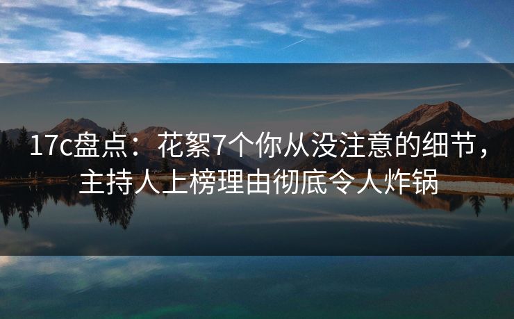 17c盘点：花絮7个你从没注意的细节，主持人上榜理由彻底令人炸锅