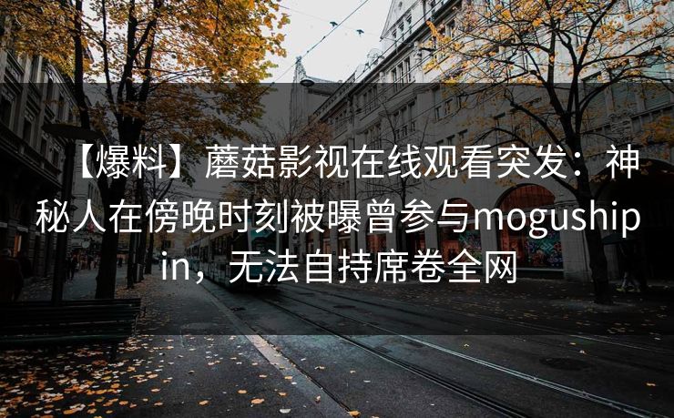 【爆料】蘑菇影视在线观看突发：神秘人在傍晚时刻被曝曾参与mogushipin，无法自持席卷全网