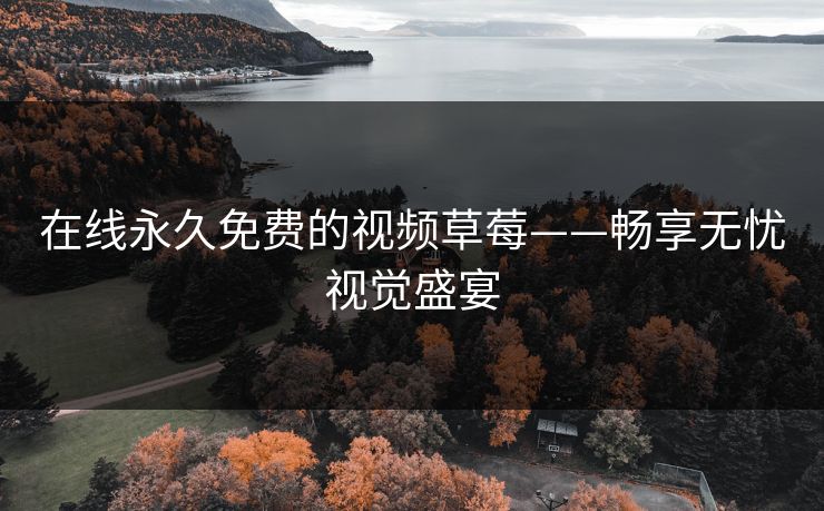 在线永久免费的视频草莓——畅享无忧视觉盛宴