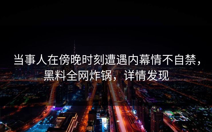 当事人在傍晚时刻遭遇内幕情不自禁，黑料全网炸锅，详情发现
