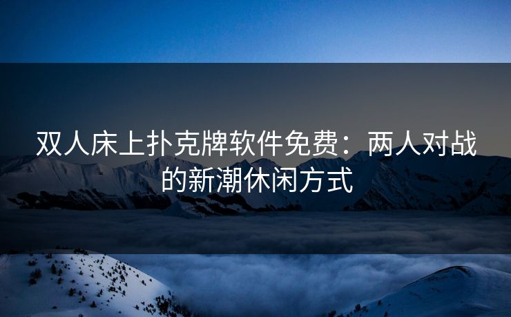 双人床上扑克牌软件免费：两人对战的新潮休闲方式