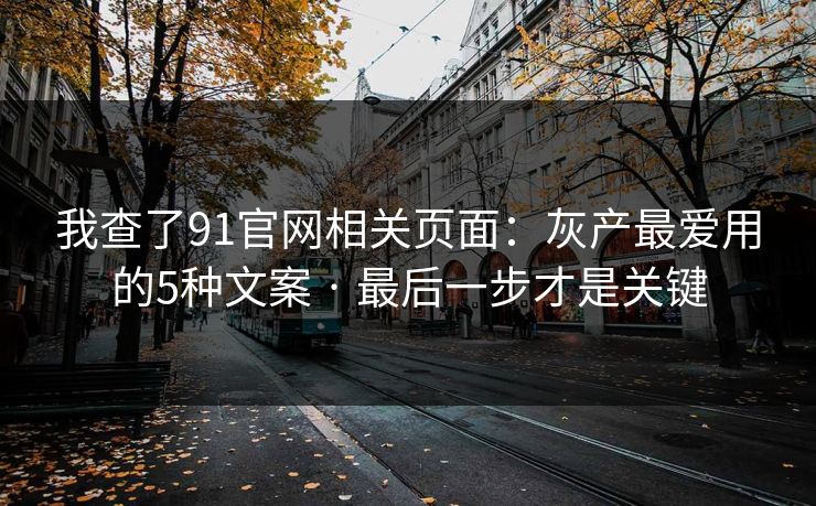我查了91官网相关页面：灰产最爱用的5种文案 · 最后一步才是关键