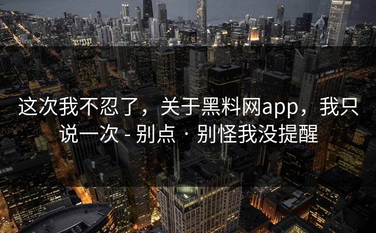 这次我不忍了，关于黑料网app，我只说一次 - 别点 · 别怪我没提醒