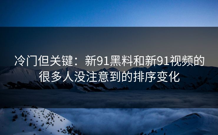冷门但关键：新91黑料和新91视频的很多人没注意到的排序变化