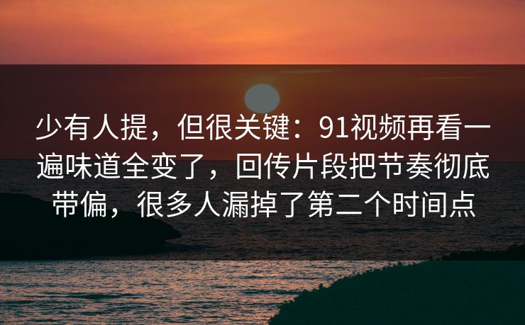 少有人提，但很关键：91视频再看一遍味道全变了，回传片段把节奏彻底带偏，很多人漏掉了第二个时间点