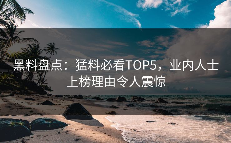黑料盘点：猛料必看TOP5，业内人士上榜理由令人震惊