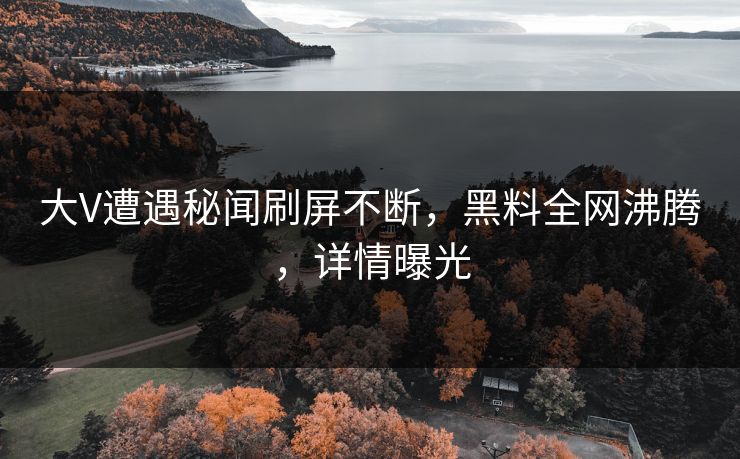 大V遭遇秘闻刷屏不断，黑料全网沸腾，详情曝光