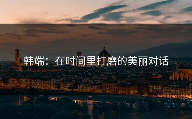 韩端：在时间里打磨的美丽对话